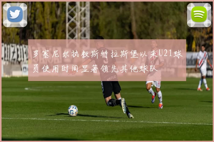 罗塞尼尔执教斯特拉斯堡以来U21球员使用时间显著领先其他球队