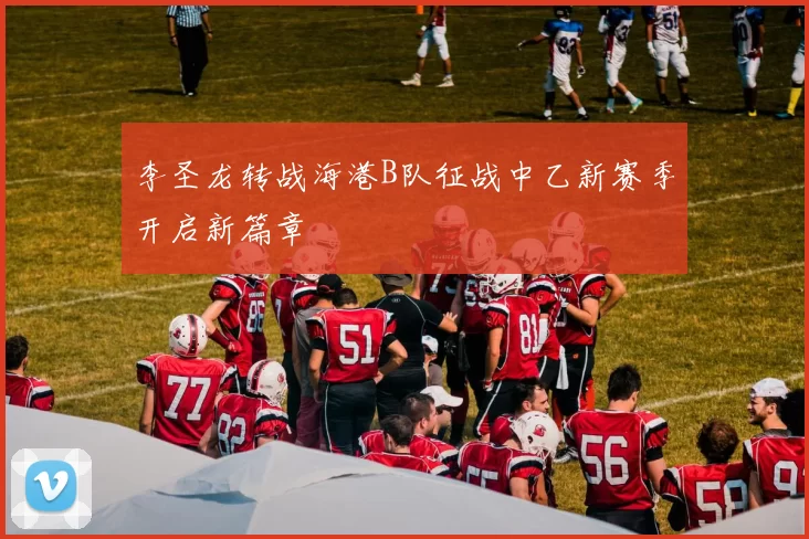 李圣龙转战海港B队征战中乙新赛季开启新篇章