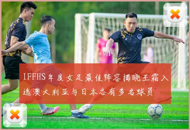 IFFHS年度女足最佳阵容揭晓王霜入选澳大利亚与日本各有多名球员