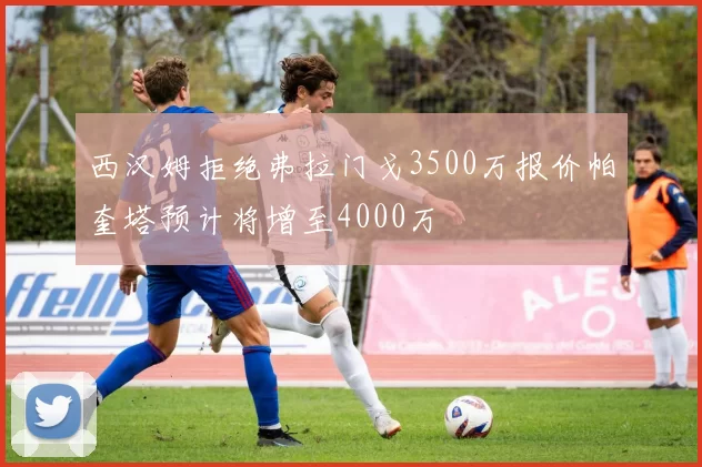 西汉姆拒绝弗拉门戈3500万报价帕奎塔预计将增至4000万