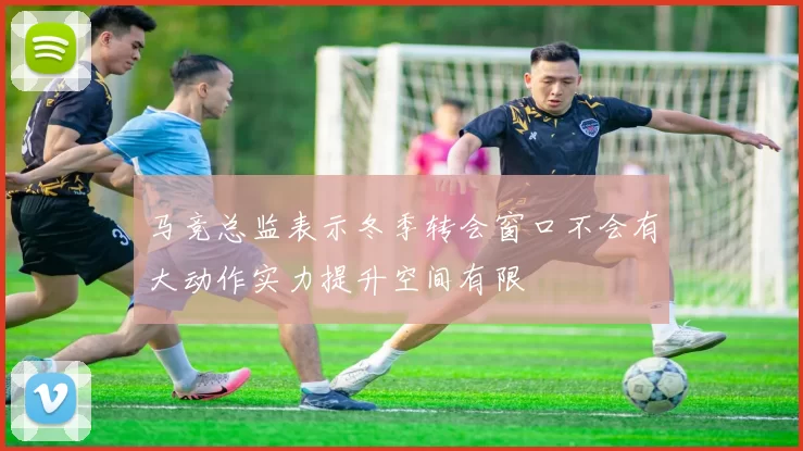 马竞总监表示冬季转会窗口不会有大动作实力提升空间有限