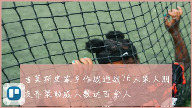吉莱斯皮家乡作战迎战76人家人朋友齐聚助威人数达百余人
