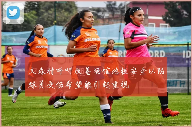 文森特呼吁改善场馆地板安全以防球员受伤希望能引起重视