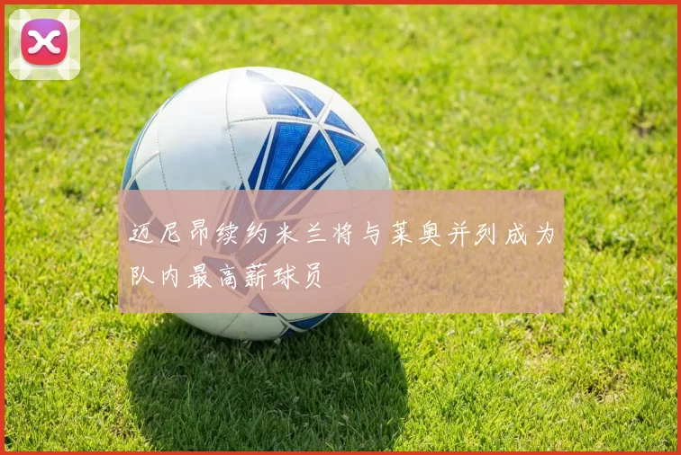 迈尼昂续约米兰将与莱奥并列成为队内最高薪球员
