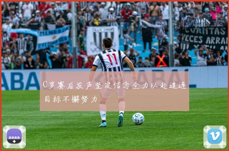 C罗赛后发声坚定信念全力以赴追逐目标不懈努力