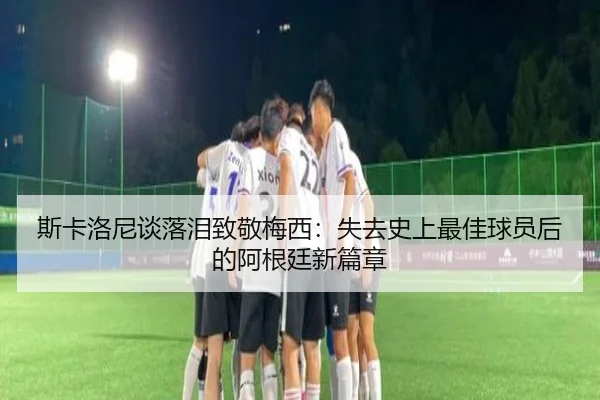 斯卡洛尼谈落泪致敬梅西：失去史上最佳球员后的阿根廷新篇章